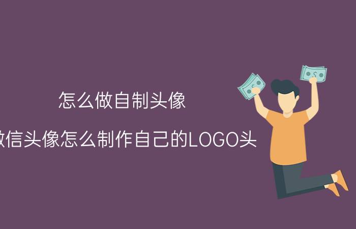 怎么做自制头像 微信头像怎么制作自己的LOGO头？